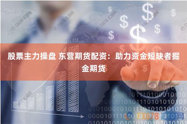 股票主力操盘 东营期货配资：助力资金短缺者掘金期货