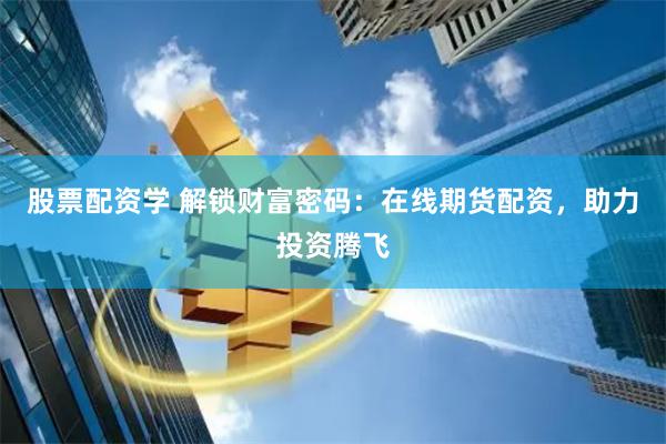 股票配资学 解锁财富密码：在线期货配资，助力投资腾飞