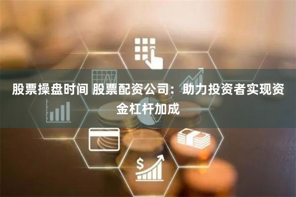 股票操盘时间 股票配资公司：助力投资者实现资金杠杆加成