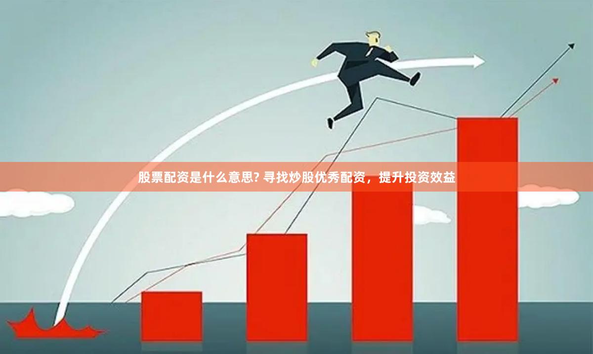 股票配资是什么意思? 寻找炒股优秀配资，提升投资效益