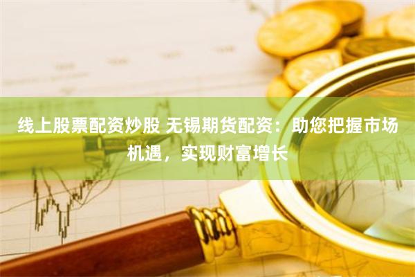 线上股票配资炒股 无锡期货配资：助您把握市场机遇，实现财富增长