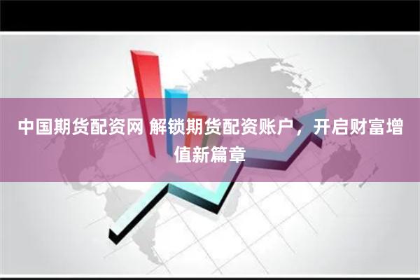 中国期货配资网 解锁期货配资账户，开启财富增值新篇章