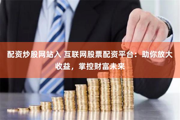 配资炒股网站入 互联网股票配资平台：助你放大收益，掌控财富未来