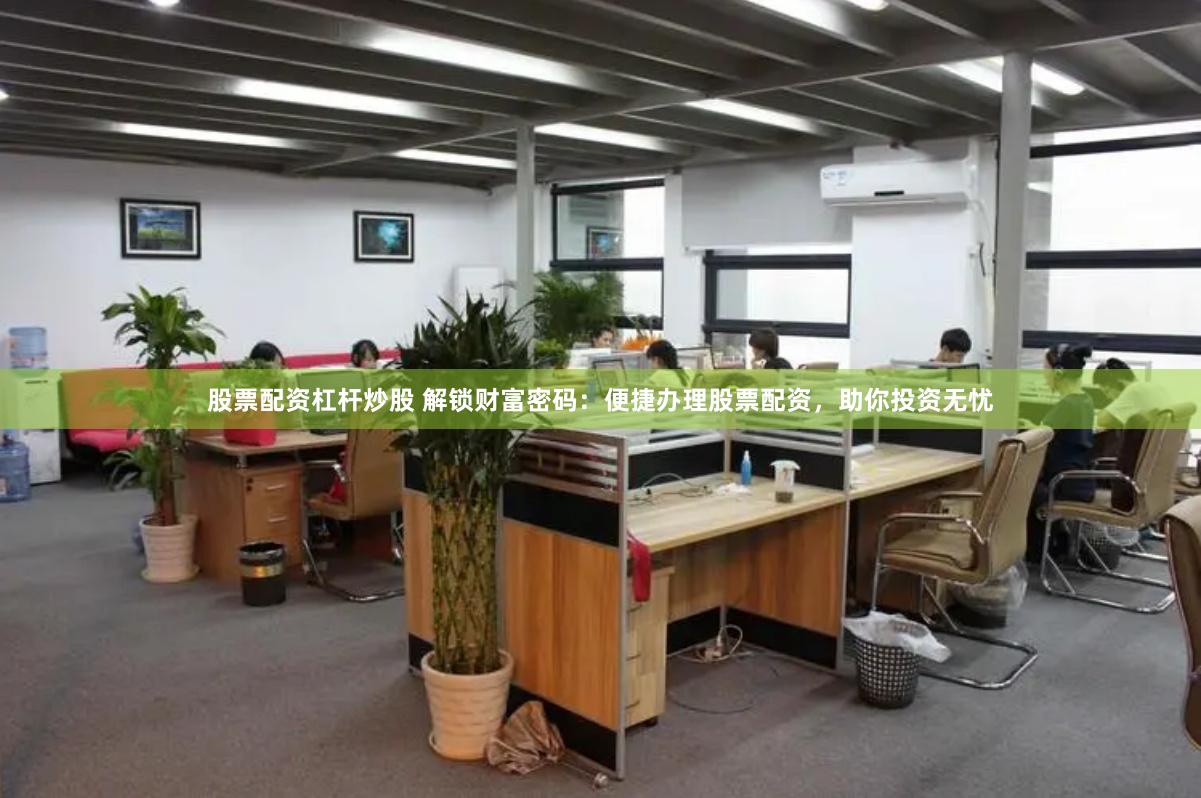 股票配资杠杆炒股 解锁财富密码：便捷办理股票配资，助你投资无忧