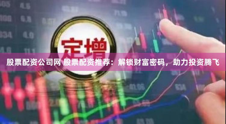 股票配资公司网 股票配资推荐：解锁财富密码，助力投资腾飞