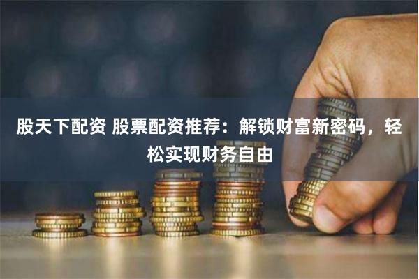 股天下配资 股票配资推荐：解锁财富新密码，轻松实现财务自由
