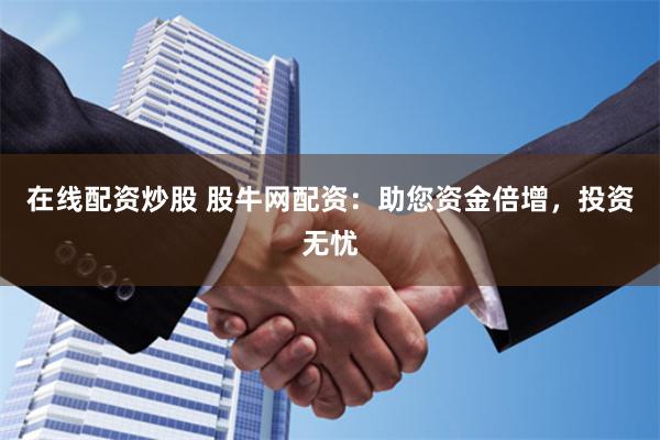 在线配资炒股 股牛网配资：助您资金倍增，投资无忧
