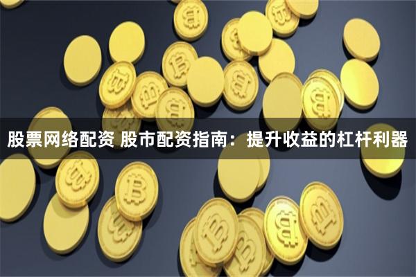 股票网络配资 股市配资指南：提升收益的杠杆利器
