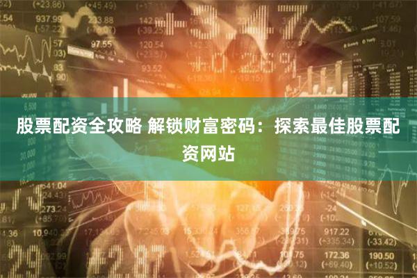 股票配资全攻略 解锁财富密码：探索最佳股票配资网站