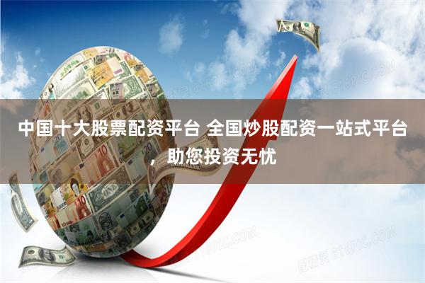中国十大股票配资平台 全国炒股配资一站式平台，助您投资无忧
