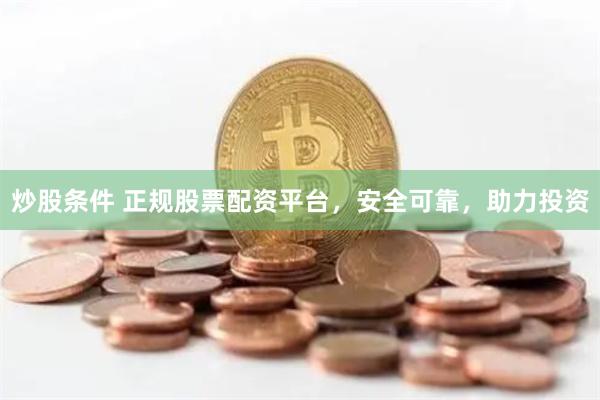 炒股条件 正规股票配资平台，安全可靠，助力投资