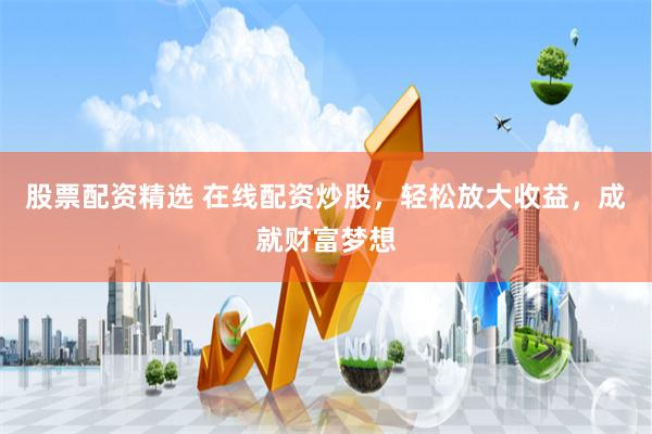 股票配资精选 在线配资炒股，轻松放大收益，成就财富梦想