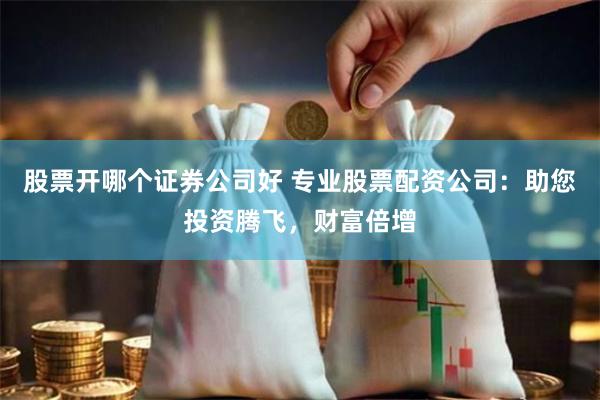 股票开哪个证券公司好 专业股票配资公司：助您投资腾飞，财富倍增