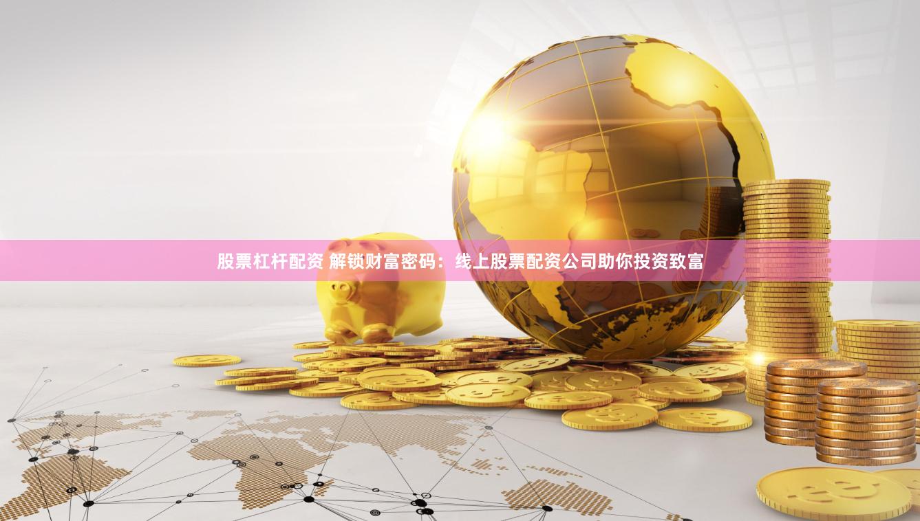 股票杠杆配资 解锁财富密码：线上股票配资公司助你投资致富