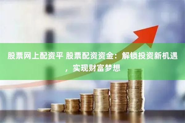 股票网上配资平 股票配资资金：解锁投资新机遇，实现财富梦想