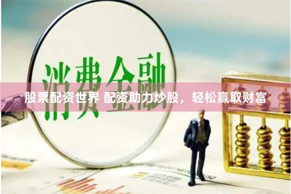 股票配资世界 配资助力炒股，轻松赢取财富
