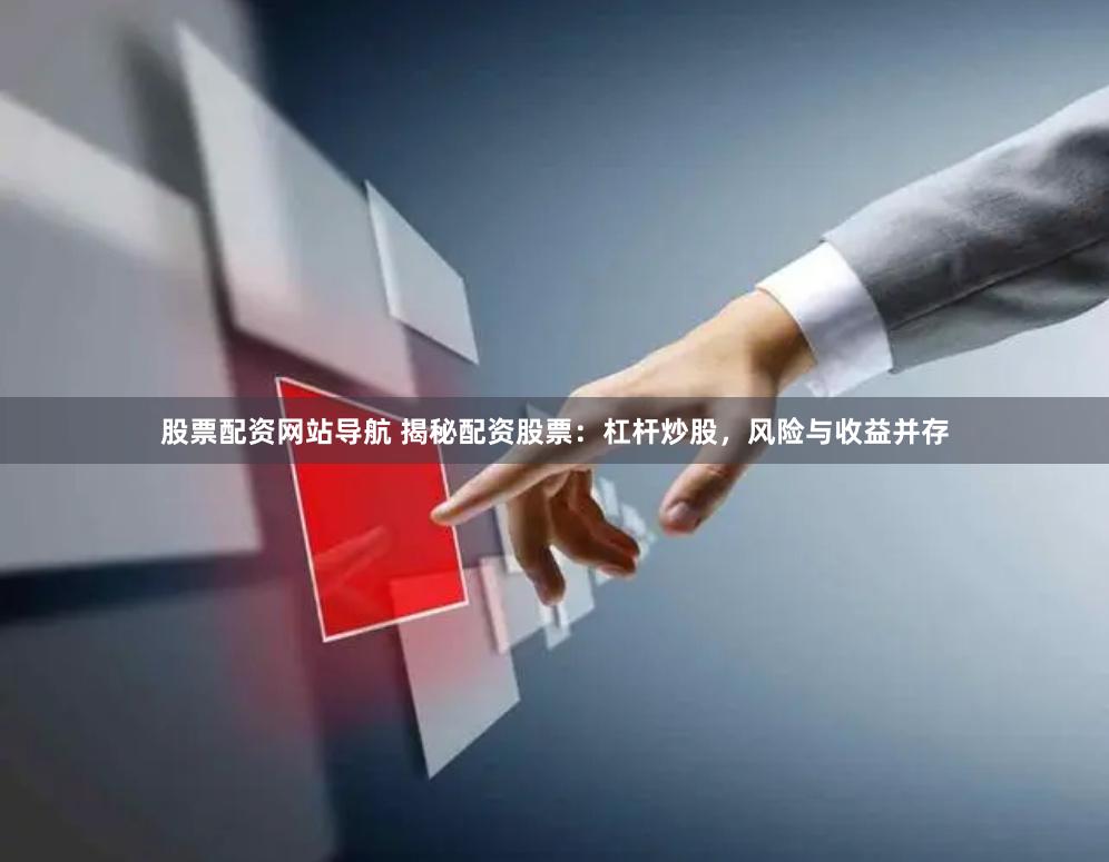 股票配资网站导航 揭秘配资股票：杠杆炒股，风险与收益并存